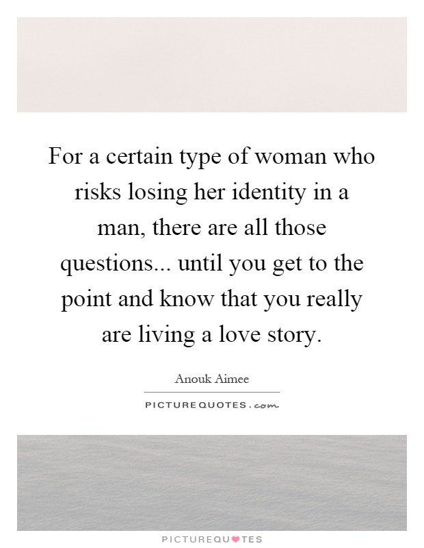 For a certain type of woman who risks losing her identity in a man, there are all those questions... until you get to the point and know that you really are living a love story Picture Quote #1