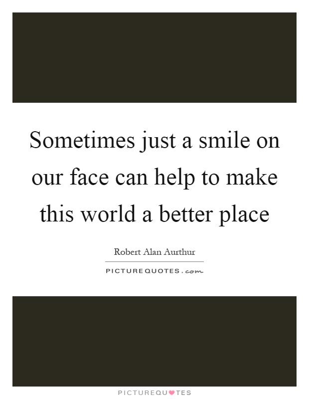 Sometimes just a smile on our face can help to make this world a better place Picture Quote #1
