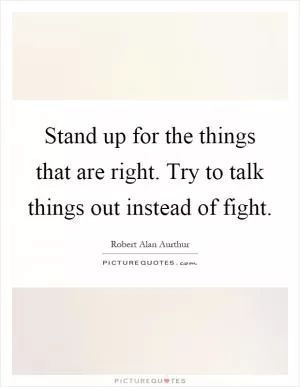 Stand up for the things that are right. Try to talk things out instead of fight Picture Quote #1