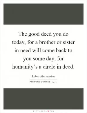 The good deed you do today, for a brother or sister in need will come back to you some day, for humanity’s a circle in deed Picture Quote #1
