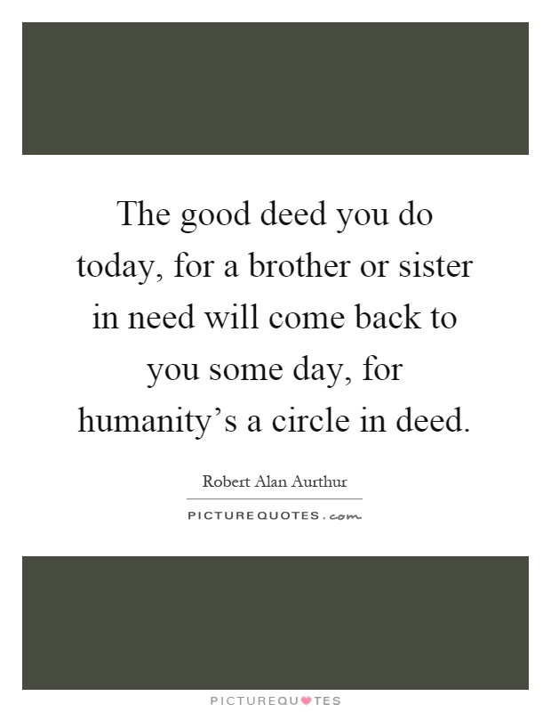 The good deed you do today, for a brother or sister in need will come back to you some day, for humanity's a circle in deed Picture Quote #1