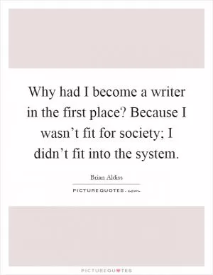 Why had I become a writer in the first place? Because I wasn’t fit for society; I didn’t fit into the system Picture Quote #1