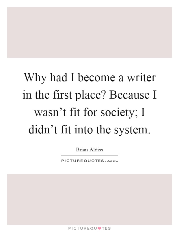 Why had I become a writer in the first place? Because I wasn't fit for society; I didn't fit into the system Picture Quote #1