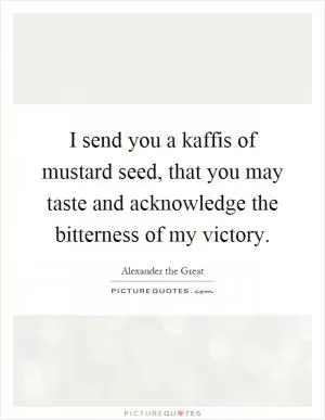 I send you a kaffis of mustard seed, that you may taste and acknowledge the bitterness of my victory Picture Quote #1