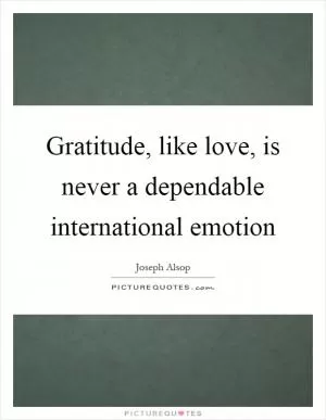 Gratitude, like love, is never a dependable international emotion Picture Quote #1