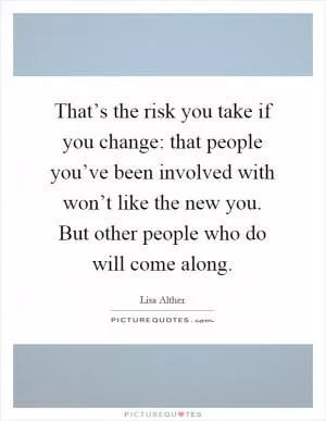 That’s the risk you take if you change: that people you’ve been involved with won’t like the new you. But other people who do will come along Picture Quote #1