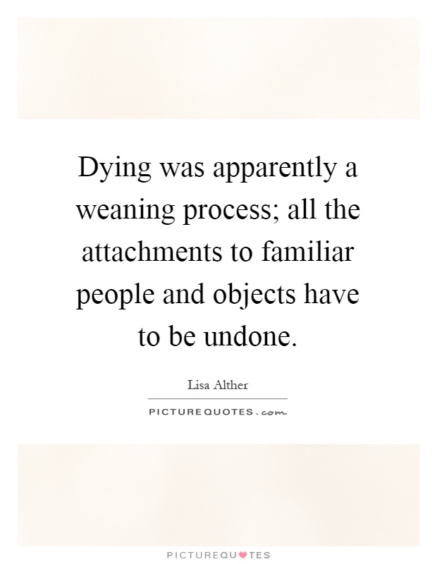 Dying was apparently a weaning process; all the attachments to familiar people and objects have to be undone Picture Quote #1