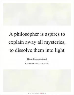 A philosopher is aspires to explain away all mysteries, to dissolve them into light Picture Quote #1