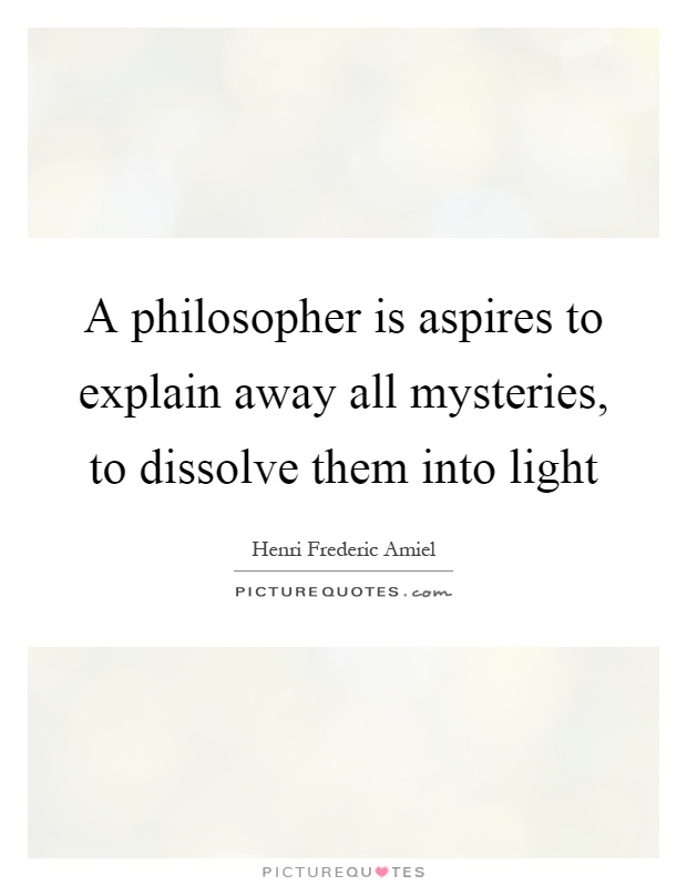 A philosopher is aspires to explain away all mysteries, to dissolve them into light Picture Quote #1