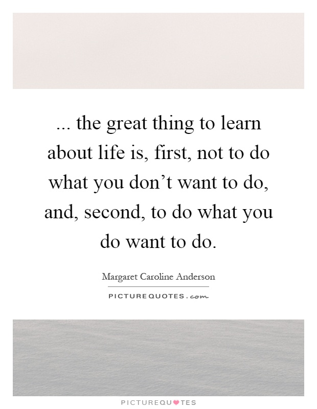 ... the great thing to learn about life is, first, not to do what you don't want to do, and, second, to do what you do want to do Picture Quote #1