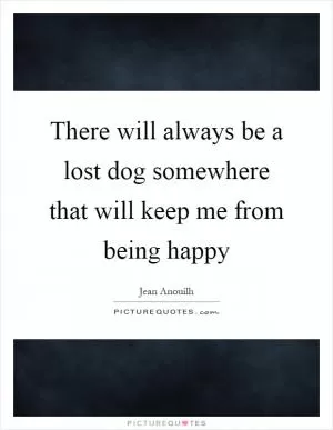 There will always be a lost dog somewhere that will keep me from being happy Picture Quote #1