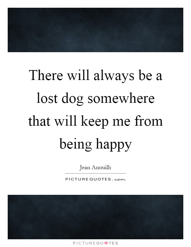 There will always be a lost dog somewhere that will keep me from being happy Picture Quote #1