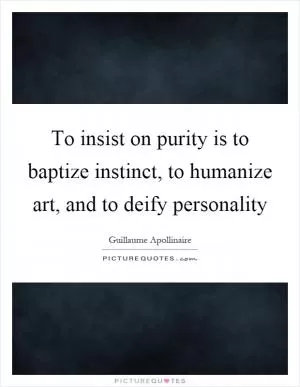 To insist on purity is to baptize instinct, to humanize art, and to deify personality Picture Quote #1