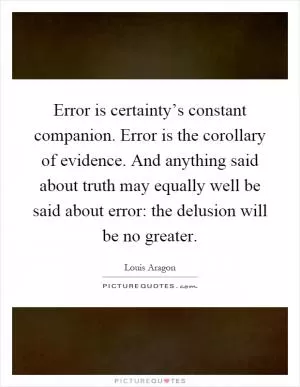 Error is certainty’s constant companion. Error is the corollary of evidence. And anything said about truth may equally well be said about error: the delusion will be no greater Picture Quote #1