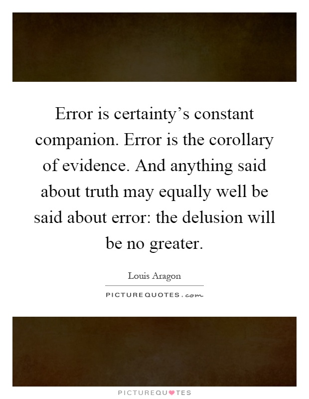 Error is certainty's constant companion. Error is the corollary of evidence. And anything said about truth may equally well be said about error: the delusion will be no greater Picture Quote #1