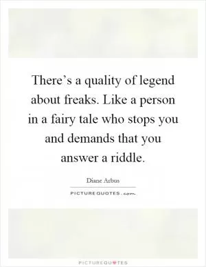 There’s a quality of legend about freaks. Like a person in a fairy tale who stops you and demands that you answer a riddle Picture Quote #1