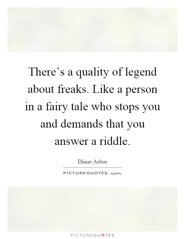 There's a quality of legend about freaks. Like a person in a fairy tale who stops you and demands that you answer a riddle Picture Quote #1