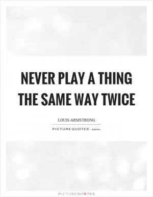 Never play a thing the same way twice Picture Quote #1