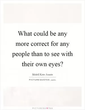 What could be any more correct for any people than to see with their own eyes? Picture Quote #1