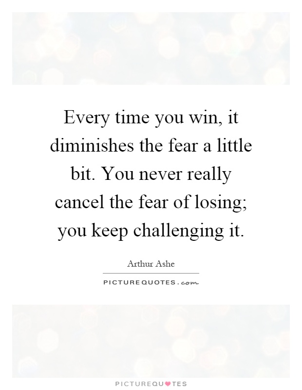 Every time you win, it diminishes the fear a little bit. You never really cancel the fear of losing; you keep challenging it Picture Quote #1