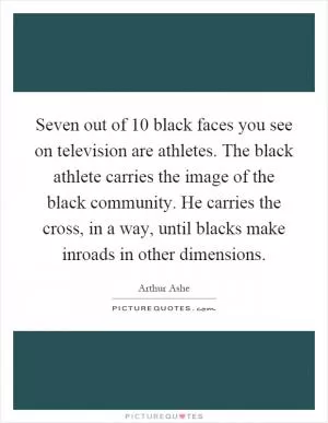 Seven out of 10 black faces you see on television are athletes. The black athlete carries the image of the black community. He carries the cross, in a way, until blacks make inroads in other dimensions Picture Quote #1