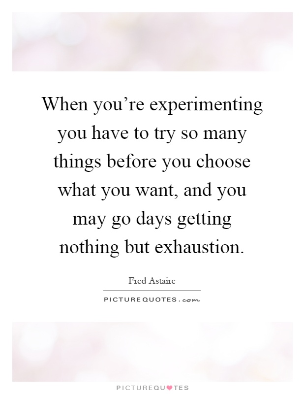 When you're experimenting you have to try so many things before you choose what you want, and you may go days getting nothing but exhaustion Picture Quote #1