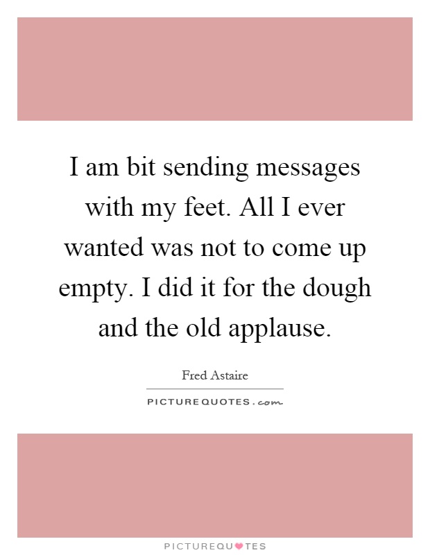 I am bit sending messages with my feet. All I ever wanted was not to come up empty. I did it for the dough and the old applause Picture Quote #1
