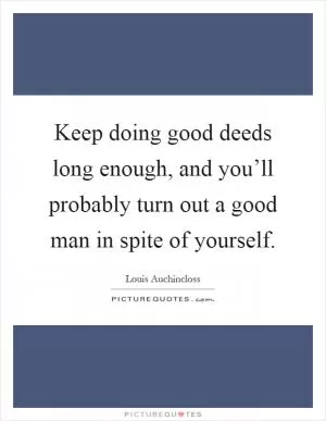 Keep doing good deeds long enough, and you’ll probably turn out a good man in spite of yourself Picture Quote #1