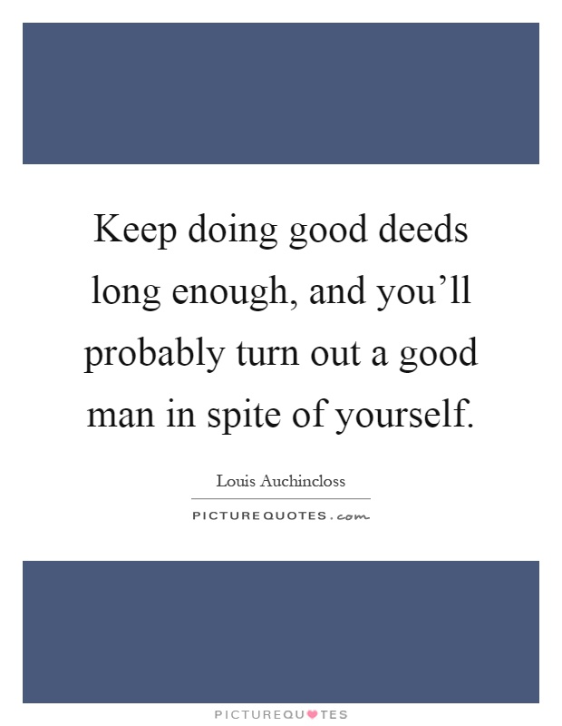 Keep doing good deeds long enough, and you'll probably turn out a good man in spite of yourself Picture Quote #1