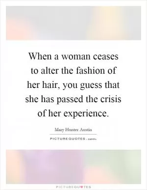 When a woman ceases to alter the fashion of her hair, you guess that she has passed the crisis of her experience Picture Quote #1