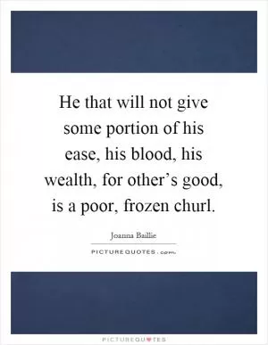 He that will not give some portion of his ease, his blood, his wealth, for other’s good, is a poor, frozen churl Picture Quote #1