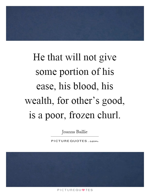 He that will not give some portion of his ease, his blood, his wealth, for other's good, is a poor, frozen churl Picture Quote #1