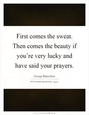 First comes the sweat. Then comes the beauty if you’re very lucky and have said your prayers Picture Quote #1