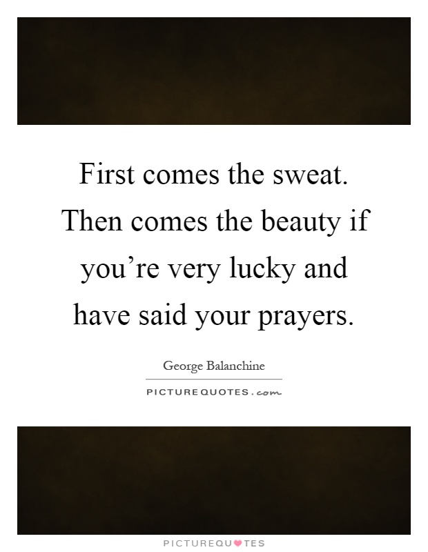 First comes the sweat. Then comes the beauty if you're very lucky and have said your prayers Picture Quote #1