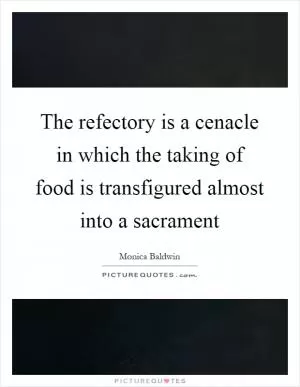 The refectory is a cenacle in which the taking of food is transfigured almost into a sacrament Picture Quote #1