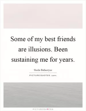 Some of my best friends are illusions. Been sustaining me for years Picture Quote #1