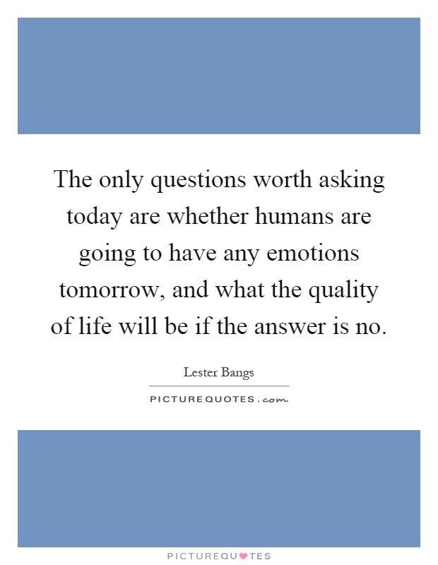 The only questions worth asking today are whether humans are going to have any emotions tomorrow, and what the quality of life will be if the answer is no Picture Quote #1