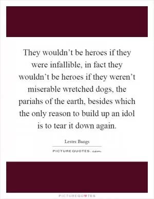 They wouldn’t be heroes if they were infallible, in fact they wouldn’t be heroes if they weren’t miserable wretched dogs, the pariahs of the earth, besides which the only reason to build up an idol is to tear it down again Picture Quote #1
