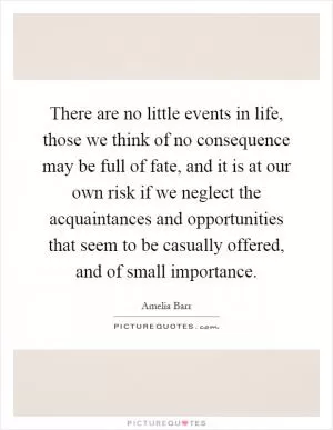 There are no little events in life, those we think of no consequence may be full of fate, and it is at our own risk if we neglect the acquaintances and opportunities that seem to be casually offered, and of small importance Picture Quote #1