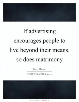 If advertising encourages people to live beyond their means, so does matrimony Picture Quote #1