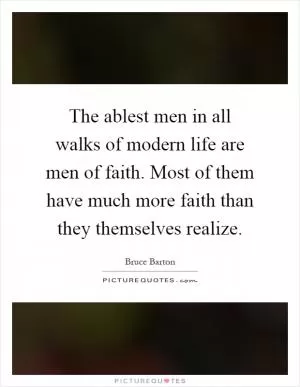 The ablest men in all walks of modern life are men of faith. Most of them have much more faith than they themselves realize Picture Quote #1