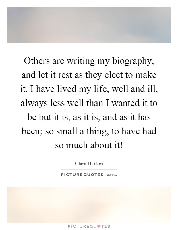 Others are writing my biography, and let it rest as they elect to make it. I have lived my life, well and ill, always less well than I wanted it to be but it is, as it is, and as it has been; so small a thing, to have had so much about it! Picture Quote #1