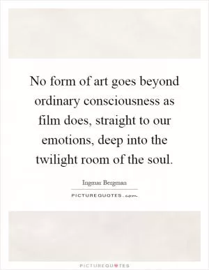 No form of art goes beyond ordinary consciousness as film does, straight to our emotions, deep into the twilight room of the soul Picture Quote #1