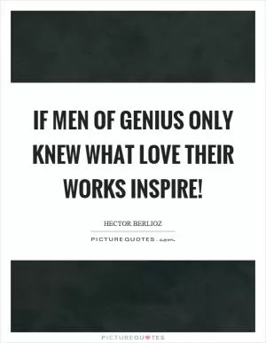 If men of genius only knew what love their works inspire! Picture Quote #1
