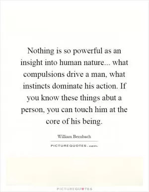 Nothing is so powerful as an insight into human nature... what compulsions drive a man, what instincts dominate his action. If you know these things abut a person, you can touch him at the core of his being Picture Quote #1