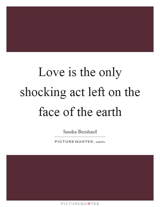Love is the only shocking act left on the face of the earth Picture Quote #1