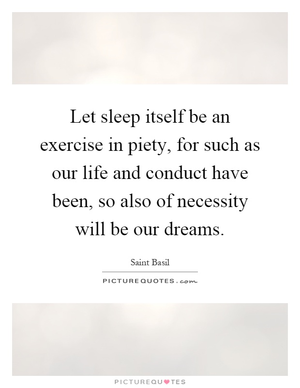 Let sleep itself be an exercise in piety, for such as our life and conduct have been, so also of necessity will be our dreams Picture Quote #1