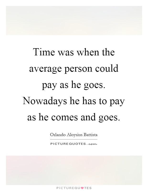 Time was when the average person could pay as he goes. Nowadays he has to pay as he comes and goes Picture Quote #1