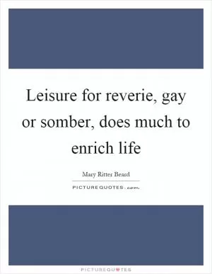 Leisure for reverie, gay or somber, does much to enrich life Picture Quote #1
