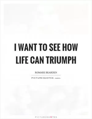 I want to see how life can triumph Picture Quote #1